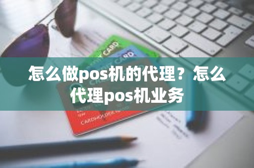 怎么做pos机的代理？怎么代理pos机业务