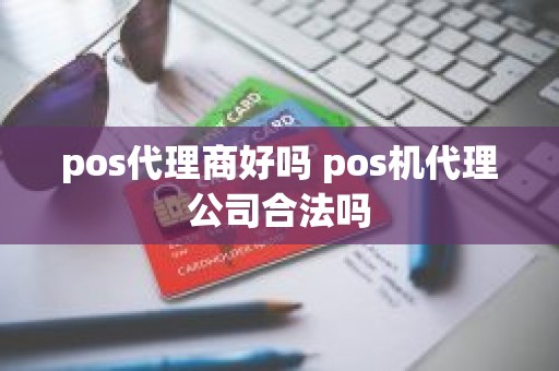 pos代理商好吗 pos机代理公司合法吗