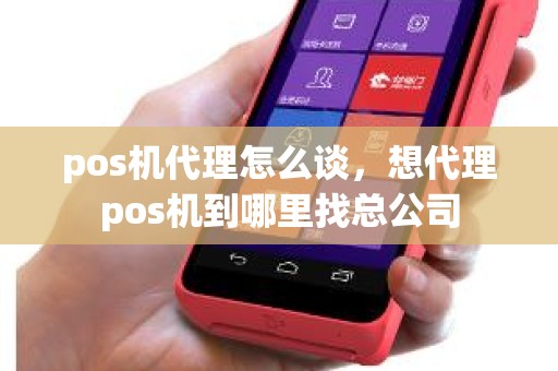 pos机代理怎么谈，想代理pos机到哪里找总公司