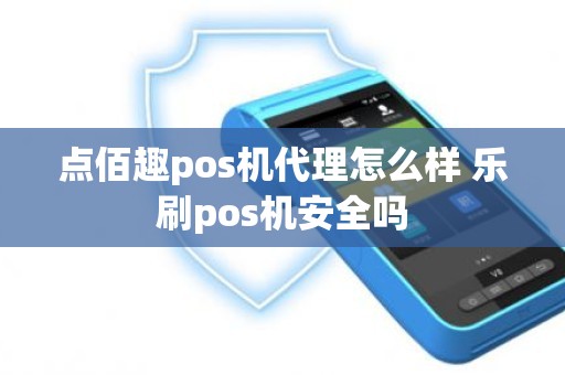 点佰趣pos机代理怎么样 乐刷pos机安全吗