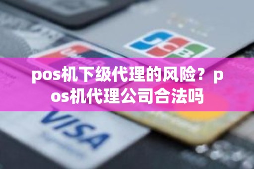 pos机下级代理的风险？pos机代理公司合法吗