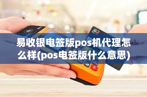 易收银电签版pos机代理怎么样(pos电签版什么意思)