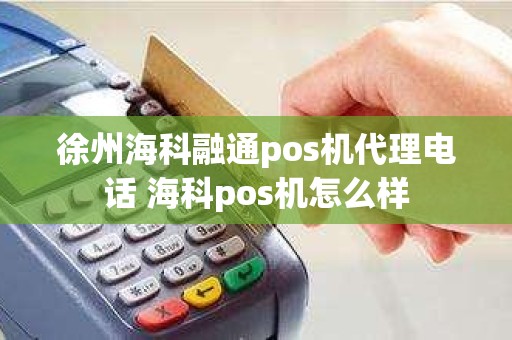 徐州海科融通pos机代理电话 海科pos机怎么样