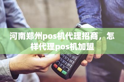 河南郑州pos机代理招商，怎样代理pos机加盟