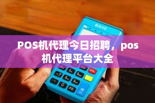 POS机代理今日招聘，pos机代理平台大全