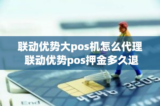 联动优势大pos机怎么代理 联动优势pos押金多久退