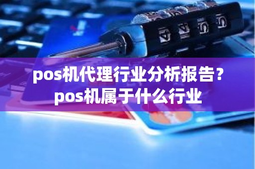 pos机代理行业分析报告？pos机属于什么行业