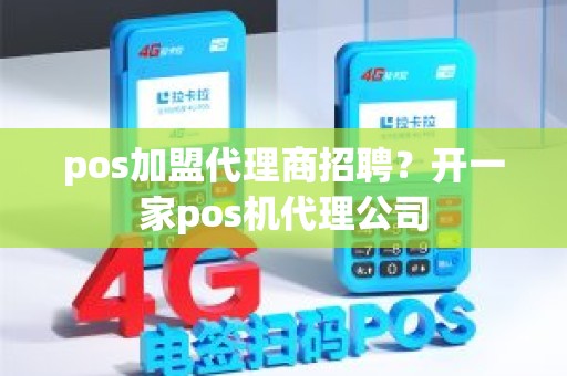 pos加盟代理商招聘？开一家pos机代理公司