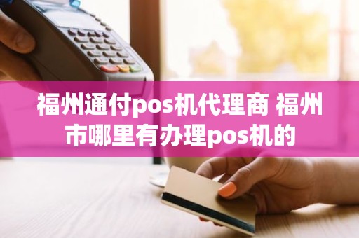 福州通付pos机代理商 福州市哪里有办理pos机的