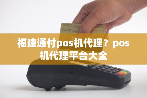 福建通付pos机代理？pos机代理平台大全