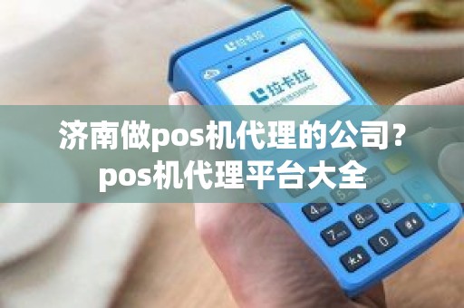 济南做pos机代理的公司？pos机代理平台大全