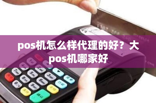 pos机怎么样代理的好？大pos机哪家好