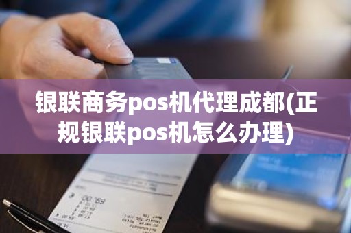 银联商务pos机代理成都(正规银联pos机怎么办理)