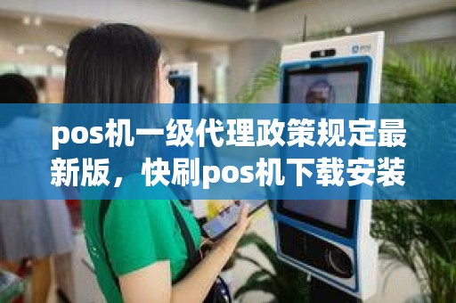 pos机一级代理政策规定最新版，快刷pos机下载安装