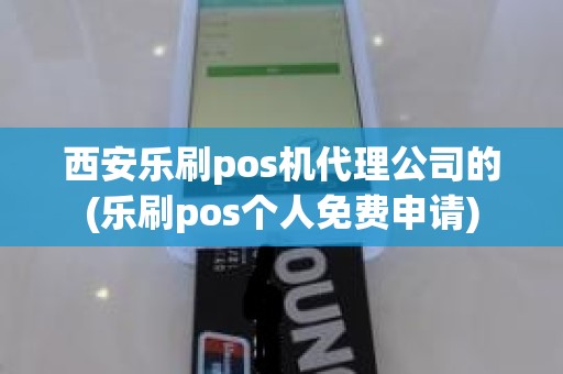 西安乐刷pos机代理公司的(乐刷pos个人免费申请)