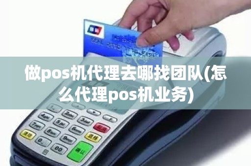 做pos机代理去哪找团队(怎么代理pos机业务)