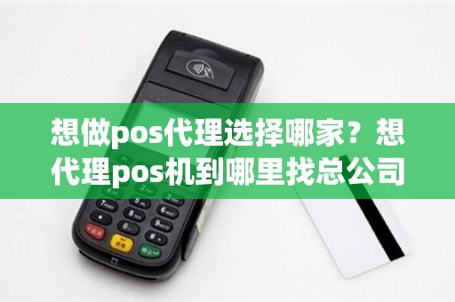 想做pos代理选择哪家？想代理pos机到哪里找总公司