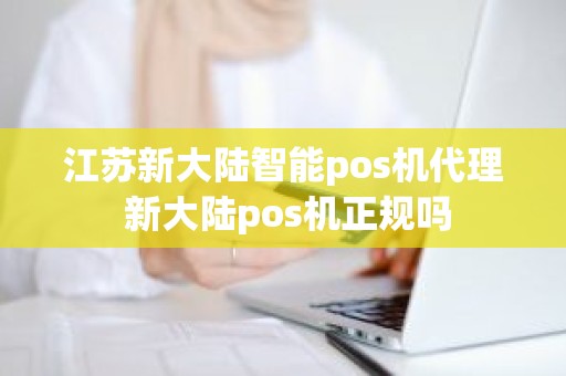 江苏新大陆智能pos机代理 新大陆pos机正规吗