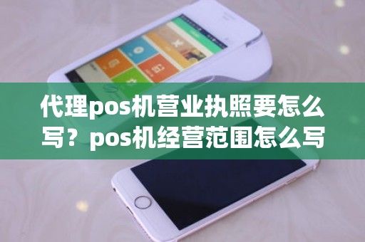 代理pos机营业执照要怎么写？pos机经营范围怎么写最好