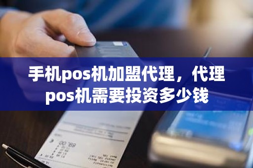 手机pos机加盟代理，代理pos机需要投资多少钱