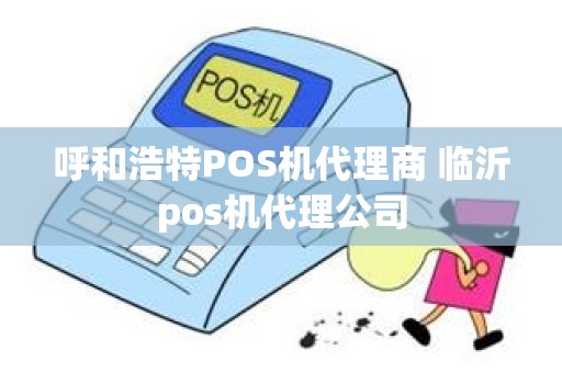 呼和浩特POS机代理商 临沂pos机代理公司