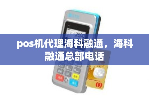 pos机代理海科融通，海科融通总部电话