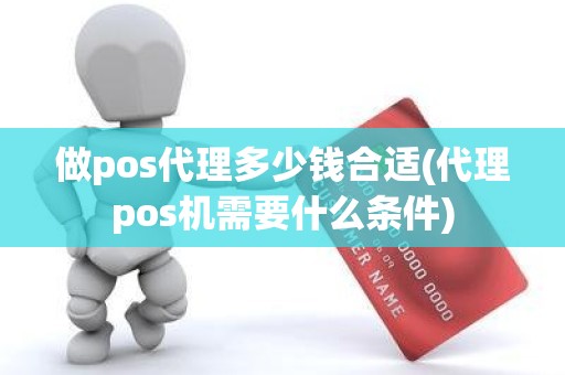 做pos代理多少钱合适(代理pos机需要什么条件)