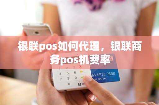 银联pos如何代理，银联商务pos机费率