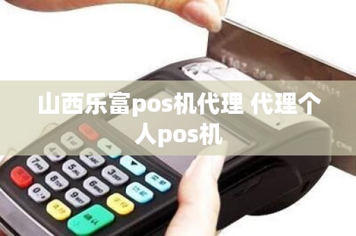 山西乐富pos机代理 代理个人pos机