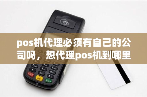 pos机代理必须有自己的公司吗，想代理pos机到哪里找总公司