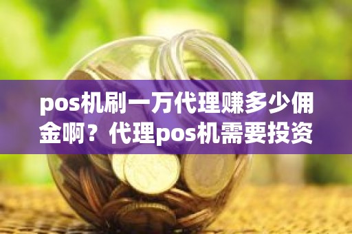 pos机刷一万代理赚多少佣金啊？代理pos机需要投资多少钱