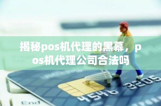 揭秘pos机代理的黑幕，pos机代理公司合法吗