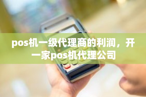 pos机一级代理商的利润，开一家pos机代理公司