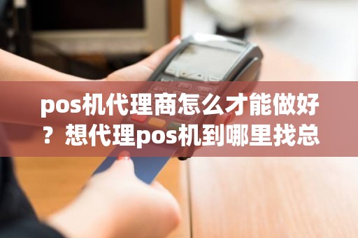 pos机代理商怎么才能做好？想代理pos机到哪里找总公司