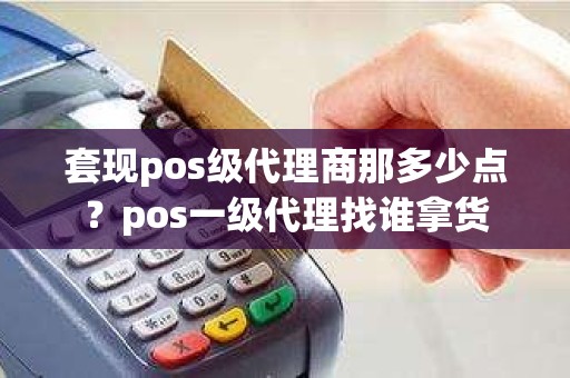 套现pos级代理商那多少点？pos一级代理找谁拿货