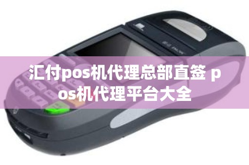 汇付pos机代理总部直签 pos机代理平台大全