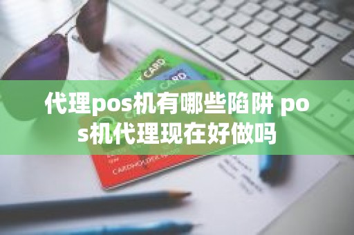 代理pos机有哪些陷阱 pos机代理现在好做吗