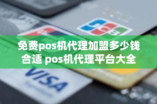 免费pos机代理加盟多少钱合适 pos机代理平台大全