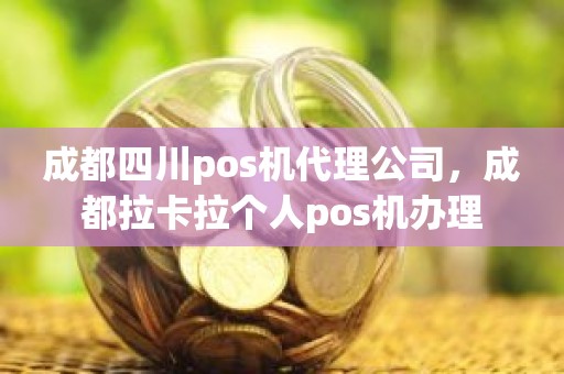 成都四川pos机代理公司，成都拉卡拉个人pos机办理