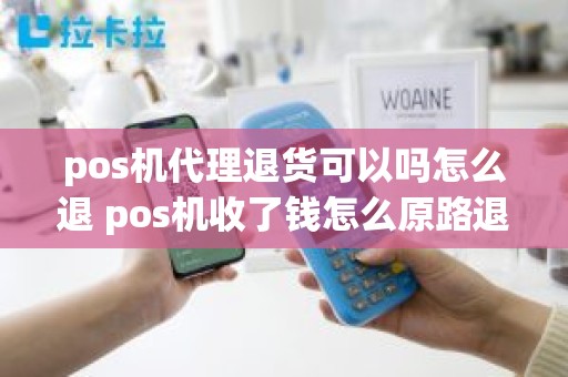 pos机代理退货可以吗怎么退 pos机收了钱怎么原路退款