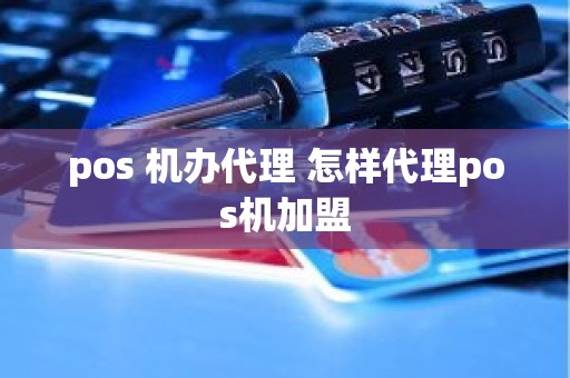 pos 机办代理 怎样代理pos机加盟