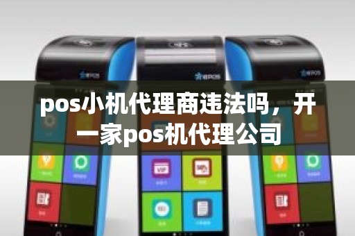 pos小机代理商违法吗，开一家pos机代理公司