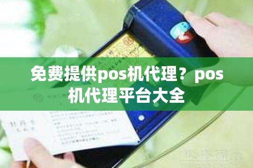 免费提供pos机代理？pos机代理平台大全