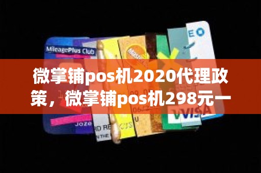 微掌铺pos机2020代理政策，微掌铺pos机298元一只