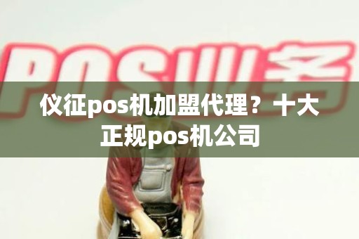 仪征pos机加盟代理？十大正规pos机公司