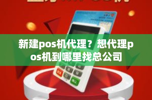 新建pos机代理？想代理pos机到哪里找总公司