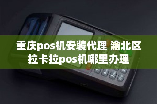 重庆pos机安装代理 渝北区拉卡拉pos机哪里办理