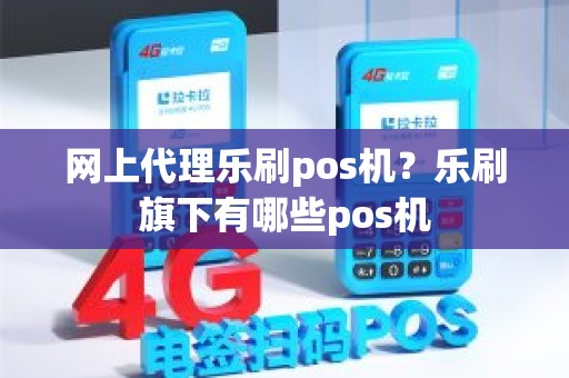 网上代理乐刷pos机？乐刷旗下有哪些pos机