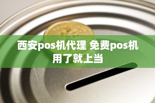 西安pos机代理 免费pos机用了就上当