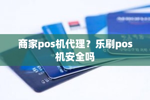 商家pos机代理？乐刷pos机安全吗